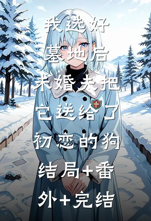 我选好墓地后，未婚夫把它送给了初恋的狗:结局+番外+完结