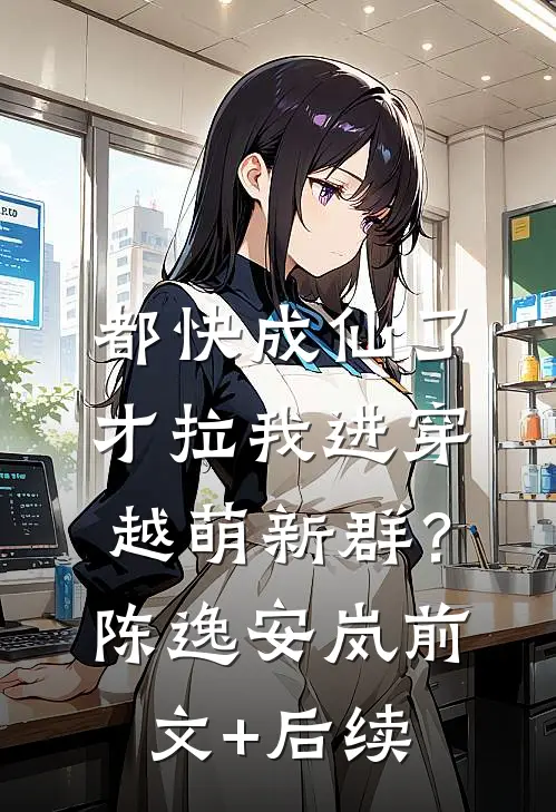 都快成仙了才拉我进穿越萌新群？陈逸安岚前文+后续
