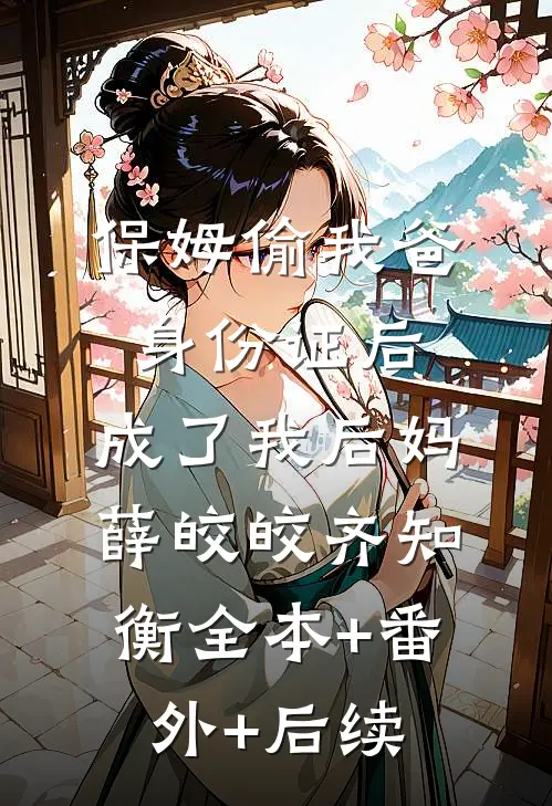 保姆偷我爸身份证后，成了我后妈薛皎皎齐知衡全本+番外+后续