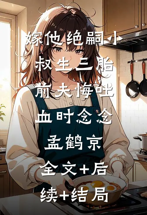嫁他绝嗣小叔生三胎，前夫悔吐血时念念孟鹤京:全文+后续+结局