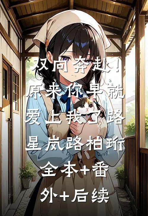 双向奔赴！原来你早就爱上我了路星岚路柏珩:全本+番外+后续
