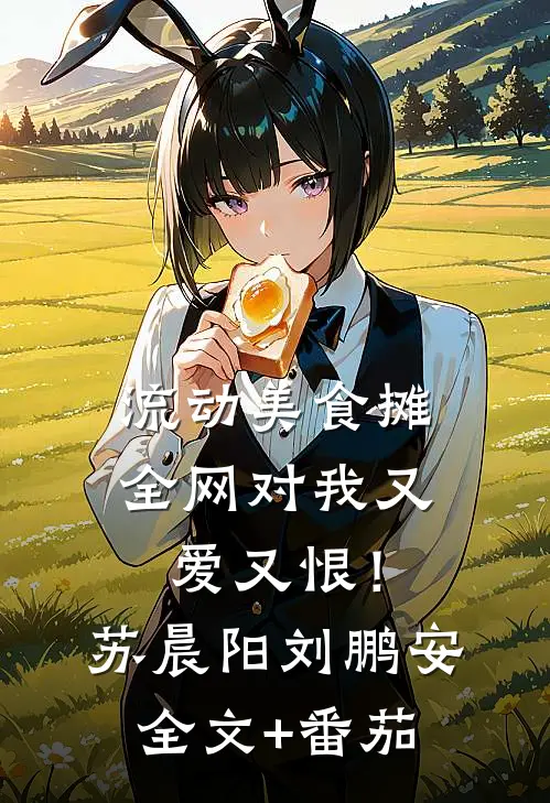 流动美食摊，全网对我又爱又恨！苏晨阳刘鹏安全文+番茄