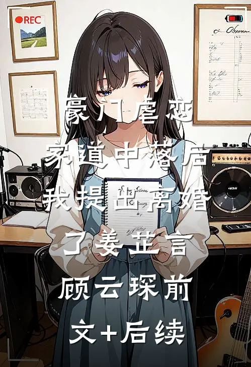 豪门虐恋：家道中落后我提出离婚了姜芷言顾云琛前文+后续