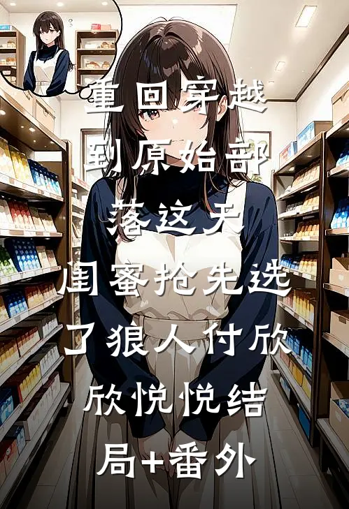 重回穿越到原始部落这天，闺蜜抢先选了狼人付欣欣悦悦结局+番外
