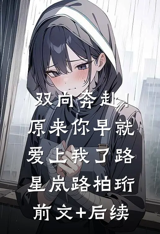 双向奔赴！原来你早就爱上我了路星岚路柏珩前文+后续
