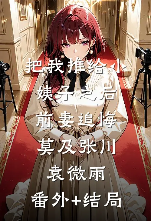 把我推给小姨子之后，前妻追悔莫及张川袁微雨:(番外)+(结局)