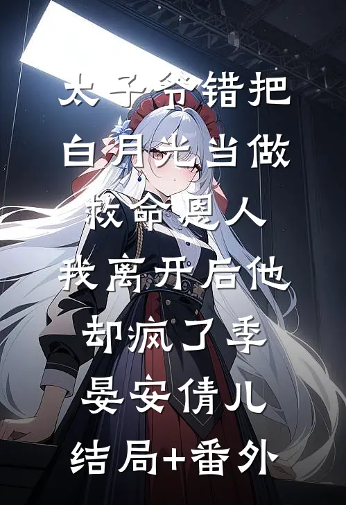 太子爷错把白月光当做救命恩人，我离开后他却疯了季晏安倩儿:结局+番外