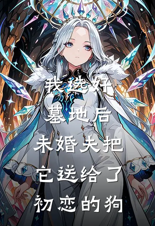 我选好墓地后，未婚夫把它送给了初恋的狗