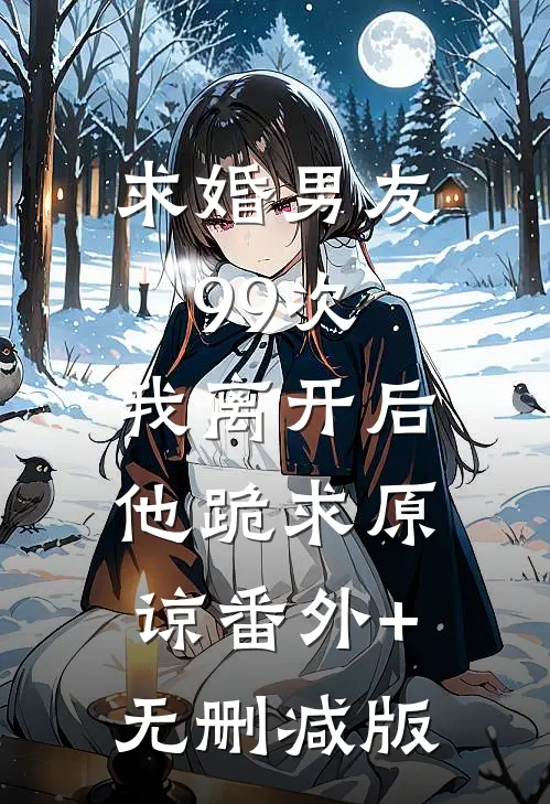 求婚男友99次，我离开后他跪求原谅番外+无删减版
