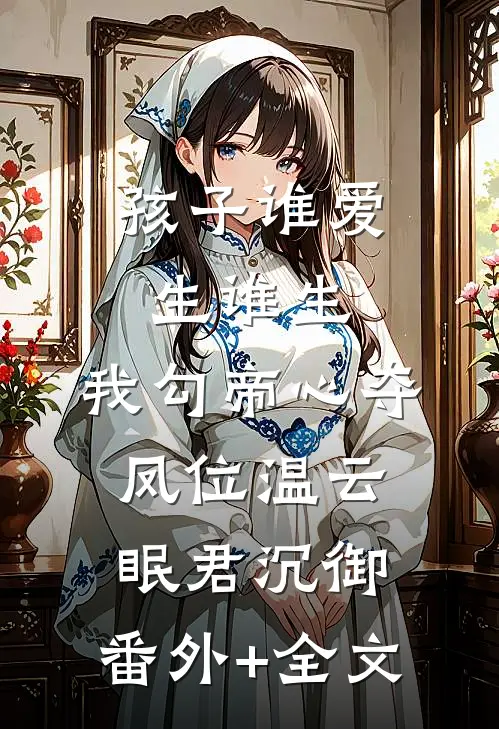 孩子谁爱生谁生，我勾帝心夺凤位温云眠君沉御:(番外)+(全文)