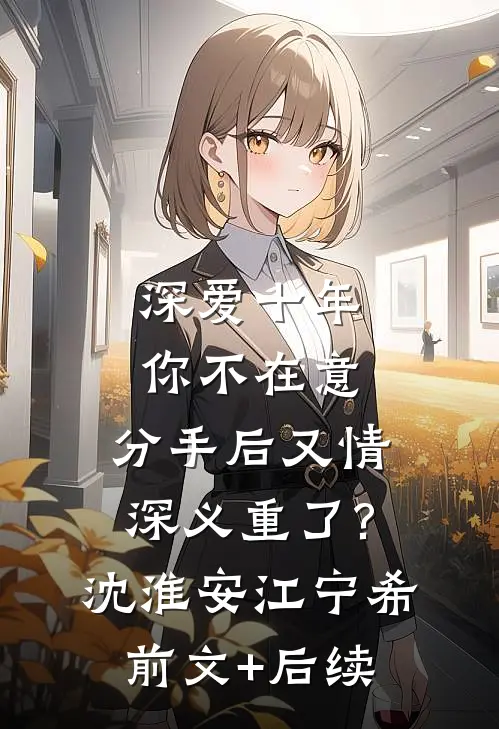 深爱十年你不在意，分手后又情深义重了?沈淮安江宁希前文+后续