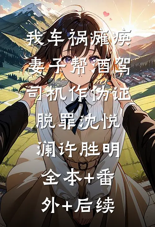 我车祸瘫痪，妻子帮酒驾司机作伪证脱罪沈悦澜许胜明全本+番外+后续