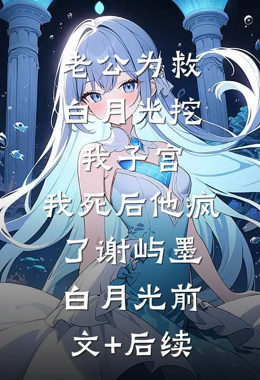 老公为救白月光挖我子宫，我死后他疯了谢屿墨白月光前文+后续