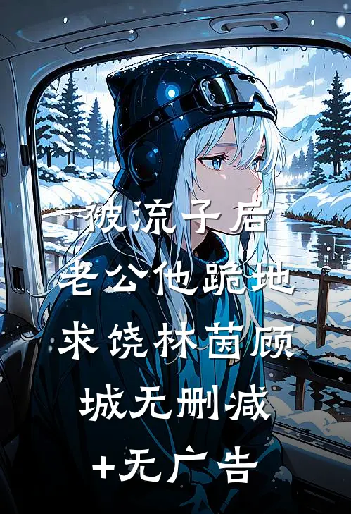 被流子后，老公他跪地求饶林茵顾城无删减+无广告