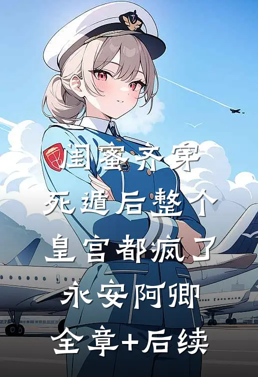 闺蜜齐穿，死遁后整个皇宫都疯了永安阿卿:全章+后续
