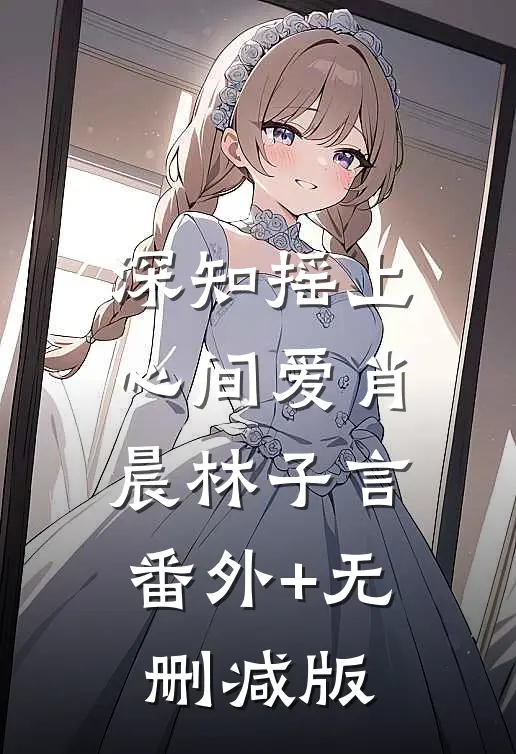 深知摇上心间爱肖晨林子言:番外+无删减版