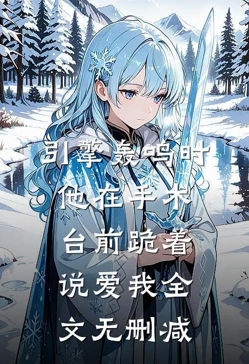 引擎轰鸣时，他在手术台前跪着说爱我全文无删减