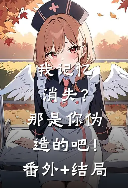 我记忆消失？那是你伪造的吧！:(番外)+(结局)