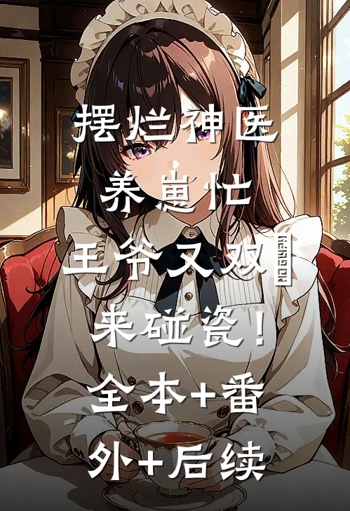 摆烂神医养崽忙，王爷又双叒来碰瓷！:全本+番外+后续