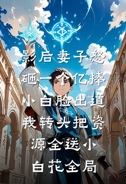 影后妻子怒砸一个亿捧小白脸出道，我转头把资源全送小白花全局
