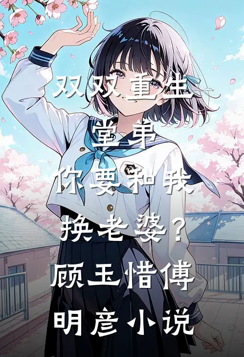 双双重生，堂弟，你要和我换老婆？顾玉惜傅明彦小说