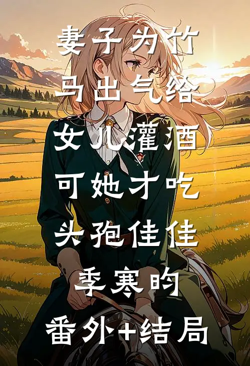 妻子为竹马出气给女儿灌酒，可她才吃头孢佳佳季寒昀:(番外)+(结局)