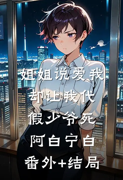 姐姐说爱我却让我代假少爷死阿白宁白:(番外)+(结局)
