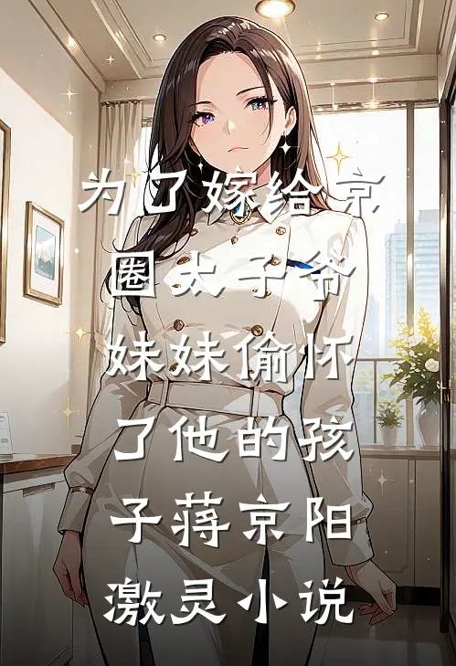 为了嫁给京圈太子爷，妹妹偷怀了他的孩子蒋京阳激灵小说