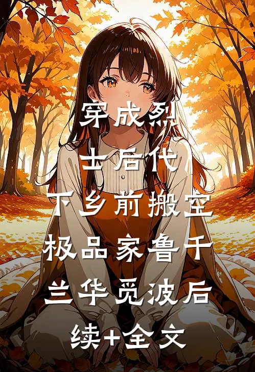 穿成烈士后代，下乡前搬空极品家鲁千兰华觅波后续+全文