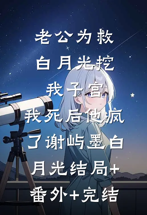 老公为救白月光挖我子宫，我死后他疯了谢屿墨白月光结局+番外+完结