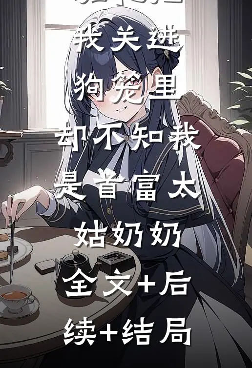 嫁首富的班花把我关进狗笼里，却不知我是首富太姑奶奶:全文+后续+结局