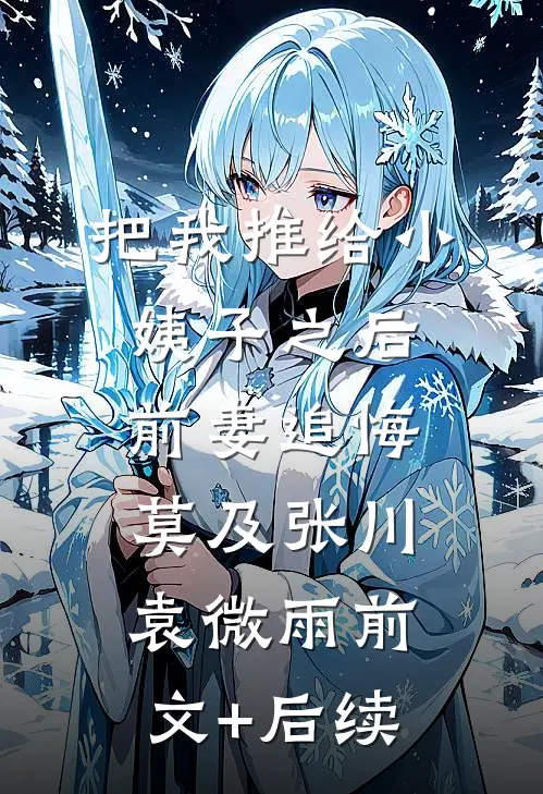 把我推给小姨子之后，前妻追悔莫及张川袁微雨前文+后续