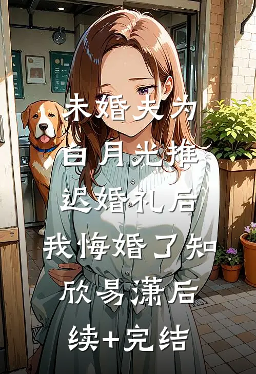 未婚夫为白月光推迟婚礼后，我悔婚了知欣易潇后续+完结