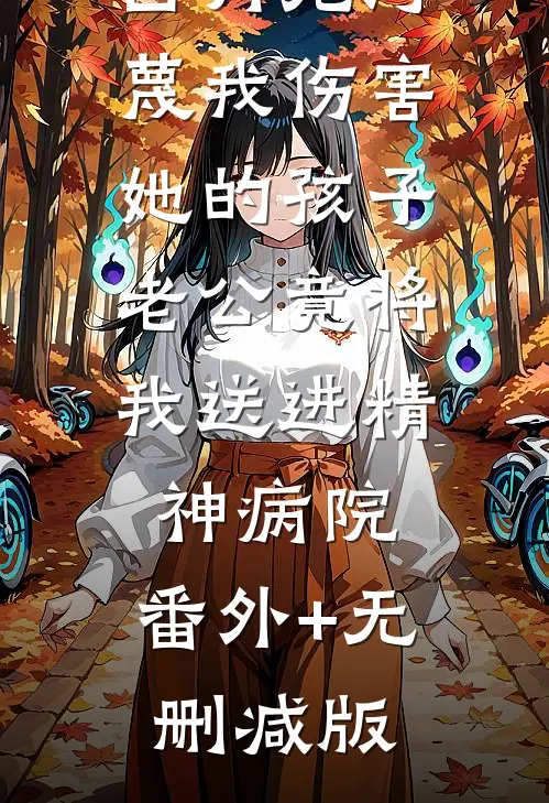 白月光污蔑我伤害她的孩子，老公竟将我送进精神病院:番外+无删减版