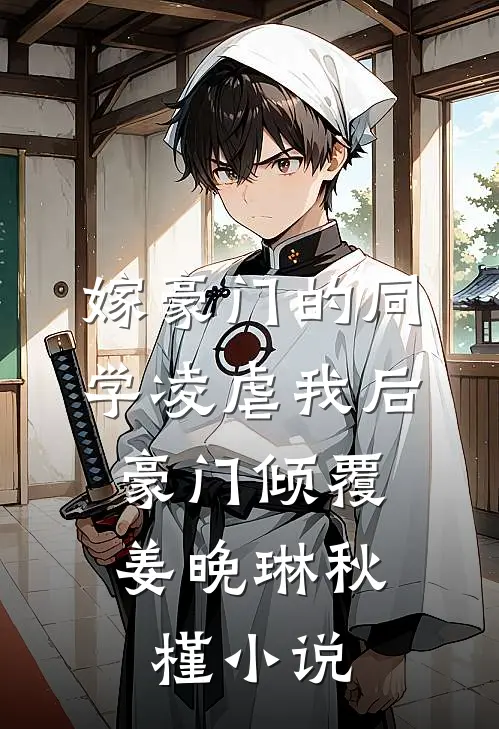 嫁豪门的同学凌虐我后，豪门倾覆姜晚琳秋槿小说