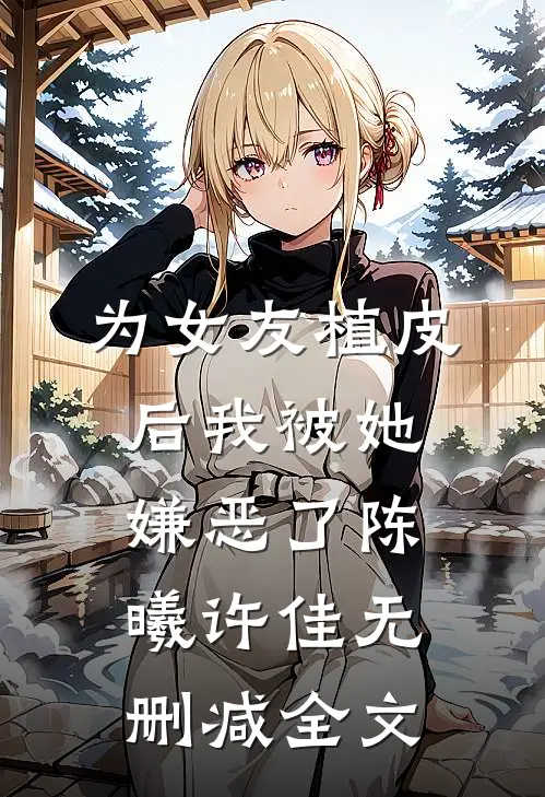 为女友植皮后我被她嫌恶了陈曦许佳无删减全文