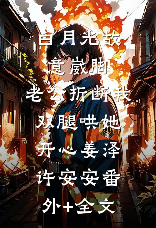 白月光故意崴脚，老公折断我双腿哄她开心姜泽许安安(番外)+(全文)