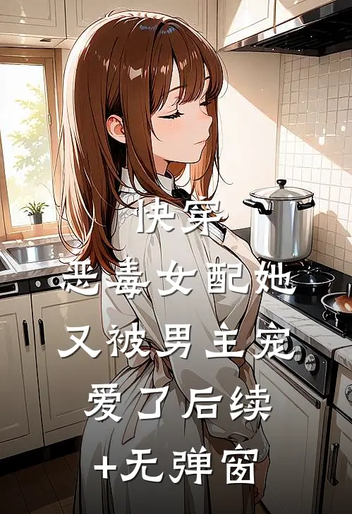 快穿：恶毒女配她又被男主宠爱了后续+无弹窗
