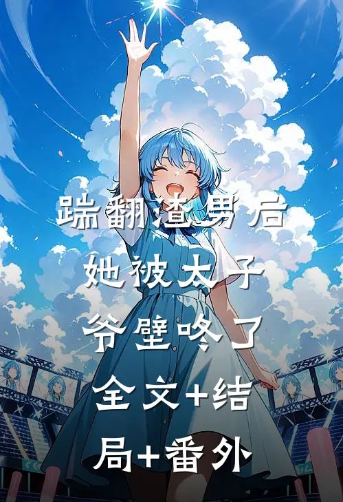 踹翻渣男后，她被太子爷壁咚了全文+结局+番外