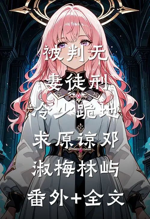 被判无妻徒刑，冷少跪地求原谅邓淑梅林屿:(番外)+(全文)