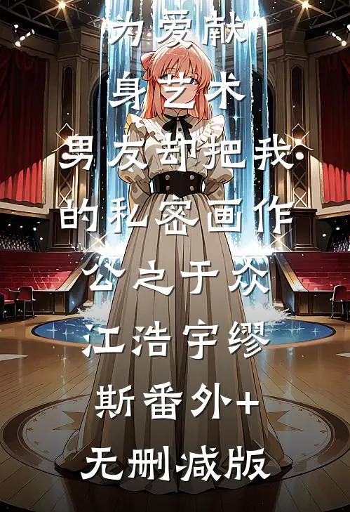 为爱献身艺术，男友却把我的私密画作公之于众江浩宇缪斯番外+无删减版