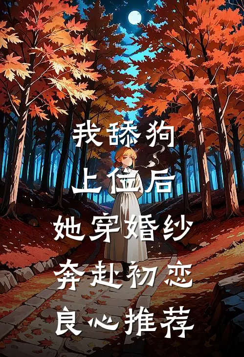 我舔狗上位后，她穿婚纱奔赴初恋良心推荐