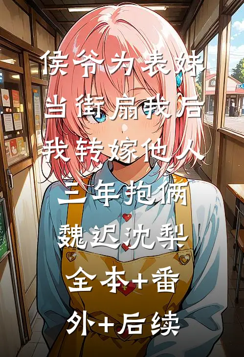 侯爷为表妹当街扇我后，我转嫁他人三年抱俩魏迟沈梨:全本+番外+后续
