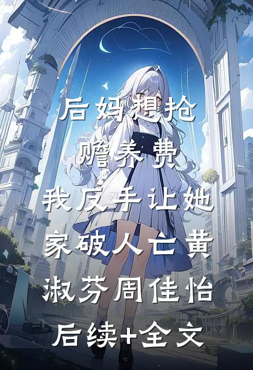 后妈想抢赡养费，我反手让她家破人亡黄淑芬周佳怡后续+全文
