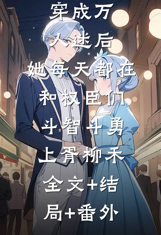 穿成万人迷后，她每天都在和权臣们斗智斗勇上胥柳禾全文+结局+番外