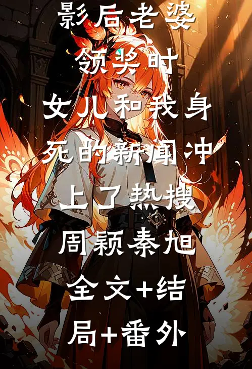 影后老婆领奖时，女儿和我身死的新闻冲上了热搜周颖秦旭:全文+结局+番外
