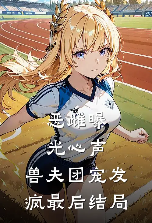 恶雌曝光心声，兽夫团宠发疯最后结局