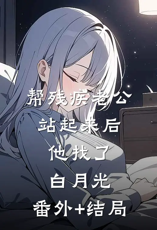 帮残疾老公站起来后，他找了白月光:(番外)+(结局)