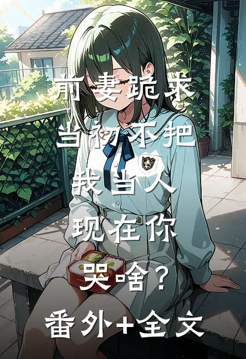 前妻跪求，当初不把我当人，现在你哭啥？:(番外)+(全文)