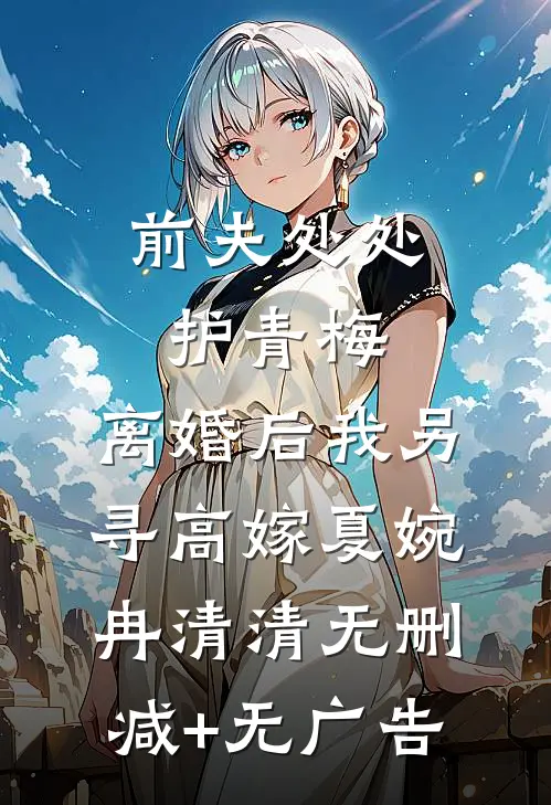 前夫处处护青梅，离婚后我另寻高嫁夏婉冉清清无删减+无广告
